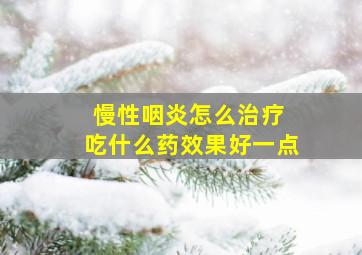 慢性咽炎怎么治疗 吃什么药效果好一点